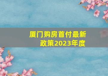 厦门购房首付最新政策2023年度