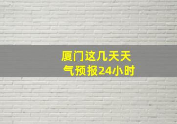 厦门这几天天气预报24小时