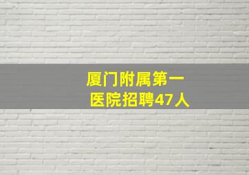 厦门附属第一医院招聘47人