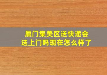 厦门集美区送快递会送上门吗现在怎么样了