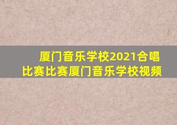 厦门音乐学校2021合唱比赛比赛厦门音乐学校视频