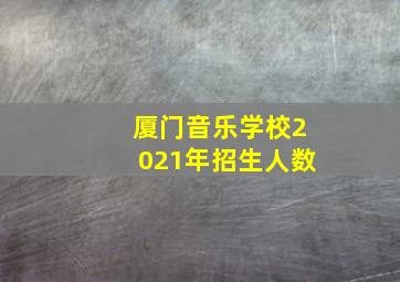 厦门音乐学校2021年招生人数