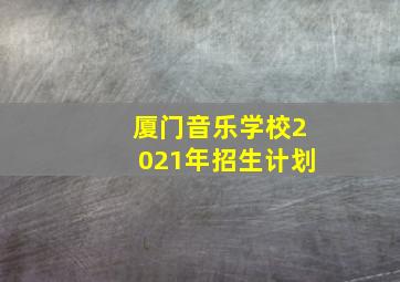 厦门音乐学校2021年招生计划