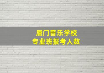 厦门音乐学校专业班报考人数