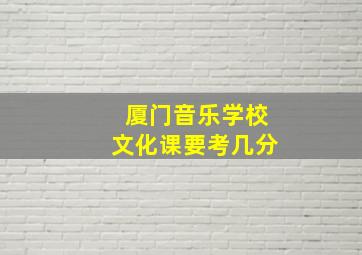 厦门音乐学校文化课要考几分