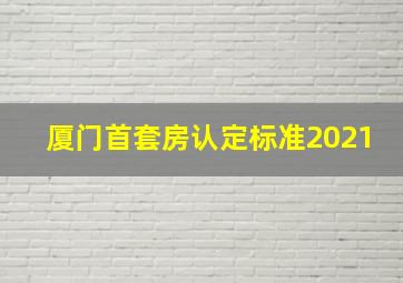 厦门首套房认定标准2021