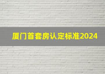 厦门首套房认定标准2024