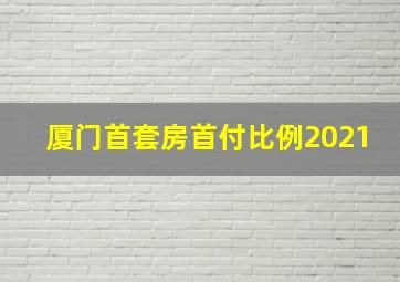 厦门首套房首付比例2021