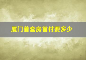 厦门首套房首付要多少