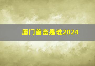 厦门首富是谁2024