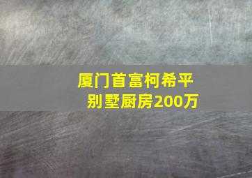 厦门首富柯希平别墅厨房200万