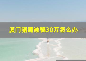 厦门骗局被骗30万怎么办