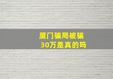 厦门骗局被骗30万是真的吗