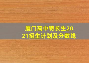 厦门高中特长生2021招生计划及分数线