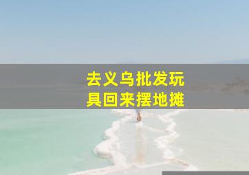 去义乌批发玩具回来摆地摊