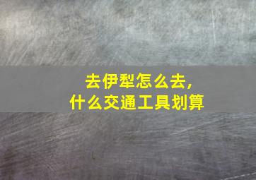 去伊犁怎么去,什么交通工具划算