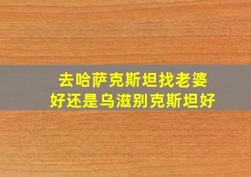 去哈萨克斯坦找老婆好还是乌滋别克斯坦好