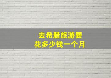 去希腊旅游要花多少钱一个月