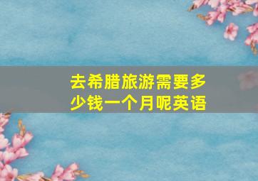 去希腊旅游需要多少钱一个月呢英语