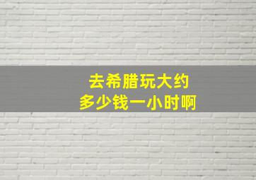 去希腊玩大约多少钱一小时啊