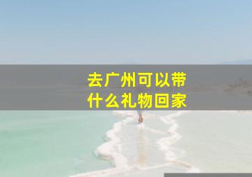 去广州可以带什么礼物回家