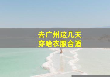 去广州这几天穿啥衣服合适