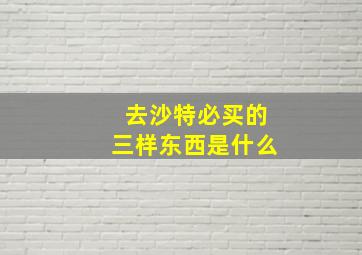 去沙特必买的三样东西是什么