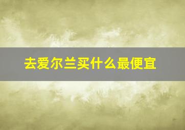 去爱尔兰买什么最便宜