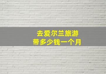 去爱尔兰旅游带多少钱一个月