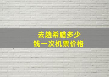 去趟希腊多少钱一次机票价格