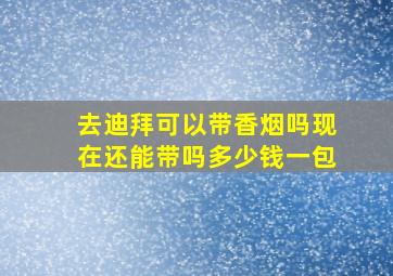 去迪拜可以带香烟吗现在还能带吗多少钱一包