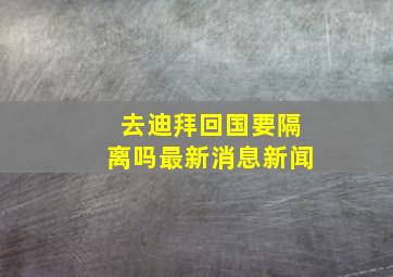 去迪拜回国要隔离吗最新消息新闻