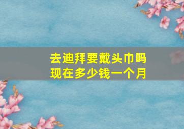 去迪拜要戴头巾吗现在多少钱一个月