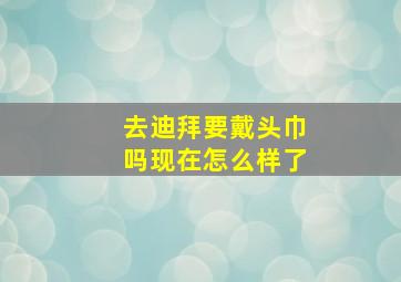 去迪拜要戴头巾吗现在怎么样了