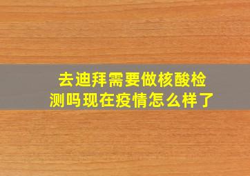 去迪拜需要做核酸检测吗现在疫情怎么样了