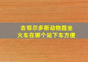 去鄂尔多斯动物园坐火车在哪个站下车方便