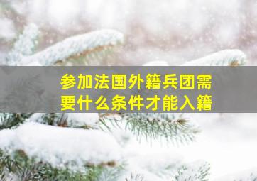 参加法国外籍兵团需要什么条件才能入籍