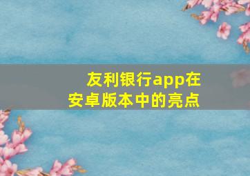 友利银行app在安卓版本中的亮点