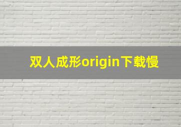 双人成形origin下载慢