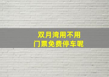 双月湾用不用门票免费停车呢