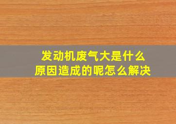 发动机废气大是什么原因造成的呢怎么解决