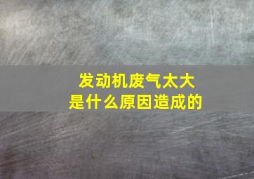 发动机废气太大是什么原因造成的