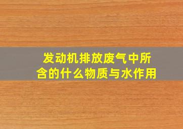 发动机排放废气中所含的什么物质与水作用