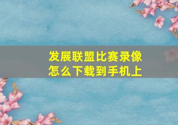 发展联盟比赛录像怎么下载到手机上