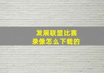 发展联盟比赛录像怎么下载的