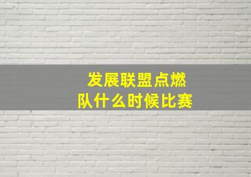 发展联盟点燃队什么时候比赛