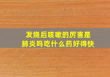 发烧后咳嗽的厉害是肺炎吗吃什么药好得快