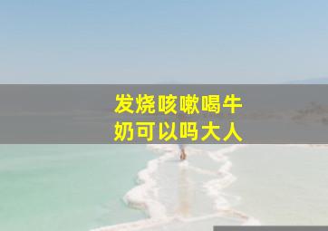 发烧咳嗽喝牛奶可以吗大人