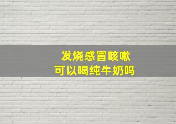 发烧感冒咳嗽可以喝纯牛奶吗