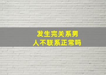 发生完关系男人不联系正常吗